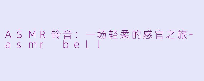 ASMR铃音：一场轻柔的感官之旅-asmr bell