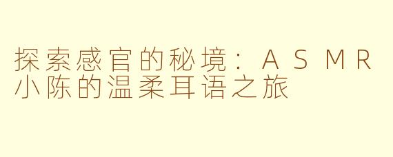 探索感官的秘境：ASMR小陈的温柔耳语之旅