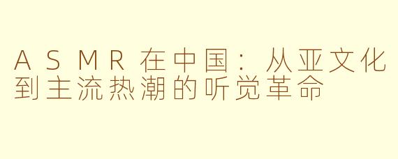 ASMR在中国：从亚文化到主流热潮的听觉革命