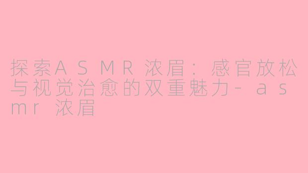 探索ASMR浓眉：感官放松与视觉治愈的双重魅力-asmr浓眉