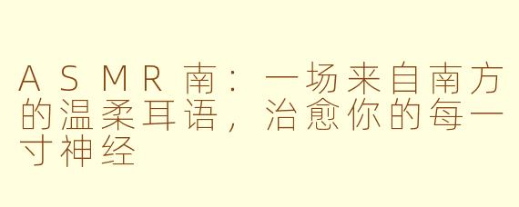 ASMR南：一场来自南方的温柔耳语，治愈你的每一寸神经