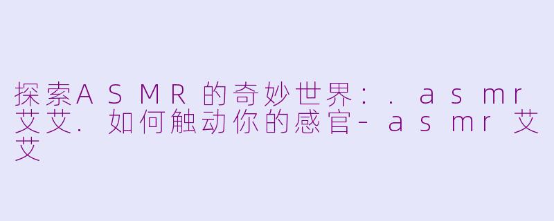 探索ASMR的奇妙世界：.asmr艾艾.如何触动你的感官-asmr艾艾