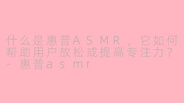 什么是惠普ASMR，它如何帮助用户放松或提高专注力？-惠普asmr