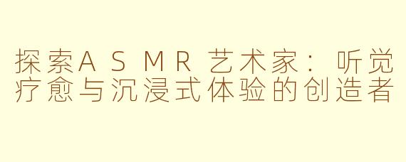 探索ASMR艺术家：听觉疗愈与沉浸式体验的创造者