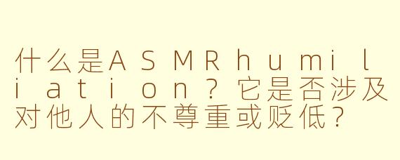 什么是ASMRhumiliation？它是否涉及对他人的不尊重或贬低？