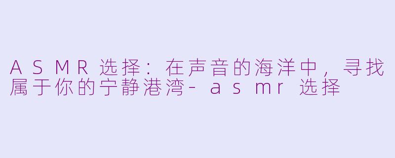 ASMR选择：在声音的海洋中，寻找属于你的宁静港湾-asmr选择