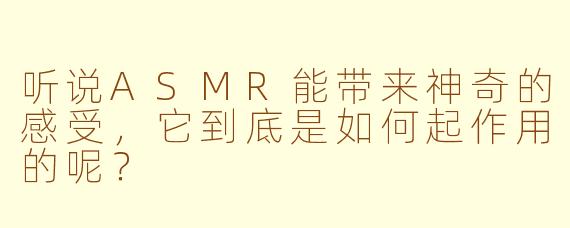 听说ASMR能带来神奇的感受，它到底是如何起作用的呢？
