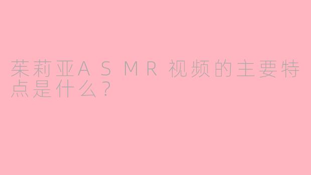 茱莉亚ASMR视频的主要特点是什么？
