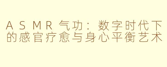 ASMR气功：数字时代下的感官疗愈与身心平衡艺术