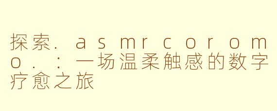探索.asmrcoromo.：一场温柔触感的数字疗愈之旅