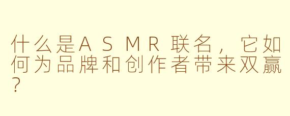 什么是ASMR联名，它如何为品牌和创作者带来双赢？