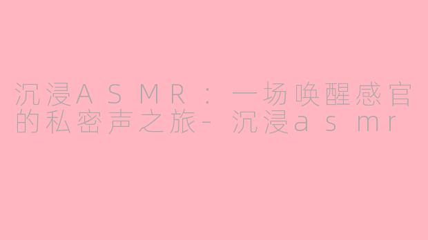 沉浸ASMR：一场唤醒感官的私密声之旅-沉浸asmr