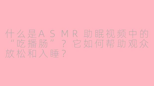 什么是ASMR助眠视频中的“吃播肠”？它如何帮助观众放松和入睡？