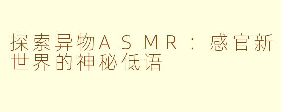 探索异物ASMR：感官新世界的神秘低语