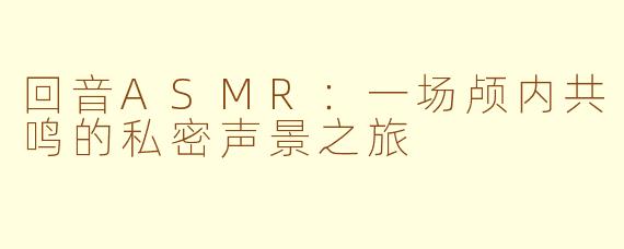 回音ASMR：一场颅内共鸣的私密声景之旅