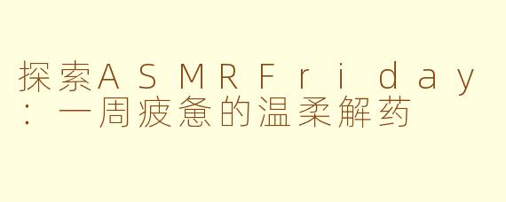探索ASMRFriday：一周疲惫的温柔解药