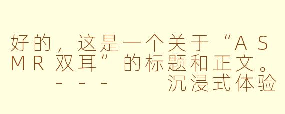 好的，这是一个关于“ASMR双耳”的标题和正文。

---

沉浸式体验：ASMR双耳音频，为何能直击灵魂深处？