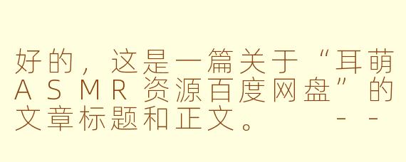 好的，这是一篇关于“耳萌ASMR资源百度网盘”的文章标题和正文。

---

###耳萌ASMR资源百度云盘：一站式沉浸式助眠音声宝库指南

###