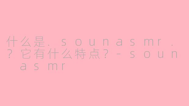 什么是.sounasmr.？它有什么特点？-soun asmr