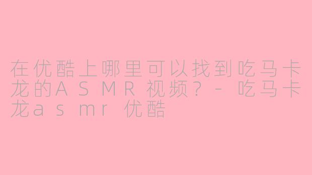 在优酷上哪里可以找到吃马卡龙的ASMR视频？-吃马卡龙asmr优酷