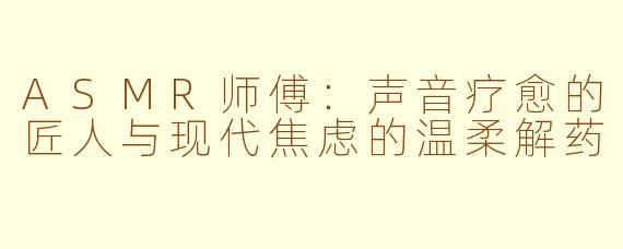 ASMR师傅：声音疗愈的匠人与现代焦虑的温柔解药