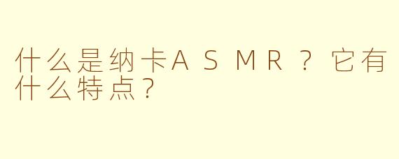 什么是纳卡ASMR？它有什么特点？