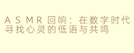 ASMR回响：在数字时代寻找心灵的低语与共鸣