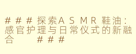 ###探索ASMR鞋油：感官护理与日常仪式的新融合

###