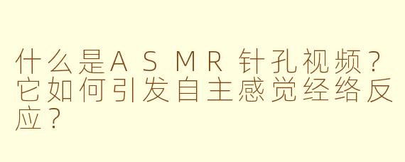 什么是ASMR针孔视频？它如何引发自主感觉经络反应？