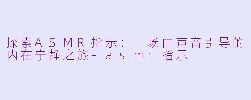 探索ASMR指示：一场由声音引导的内在宁静之旅-asmr指示