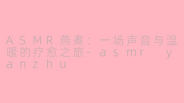 ASMR燕煮：一场声音与温暖的疗愈之旅-asmr yanzhu