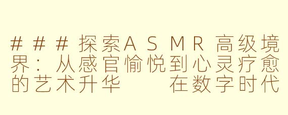 ###探索ASMR高级境界：从感官愉悦到心灵疗愈的艺术升华

在数字时代的浪潮中，ASMR（AutonomousSensoryMeridianResponse，自发性知觉经络反应）已从一种小众的互联网现象，演变为全球数百万人追捧的感官体验。起初，它或许只是whispers（耳语）、tapping（轻敲）或crinkling（揉纸声）等简单声音带来的“颅内高潮”，但如今，ASMR正步入一个更高级的阶段——它不再仅仅是放松工具，而是一门融合神经科学、心理学与艺术表达的深度实践。这篇文章将带您深入ASMR的高级世界，探索其如何超越表面的感官刺激，成为现代人应对压力、提升专注力甚至疗愈心灵的强大媒介。

####ASMR高级艺术：从颅内高潮到心灵疗愈的感官革命

####