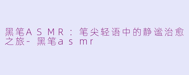 黑笔ASMR：笔尖轻语中的静谧治愈之旅-黑笔asmr