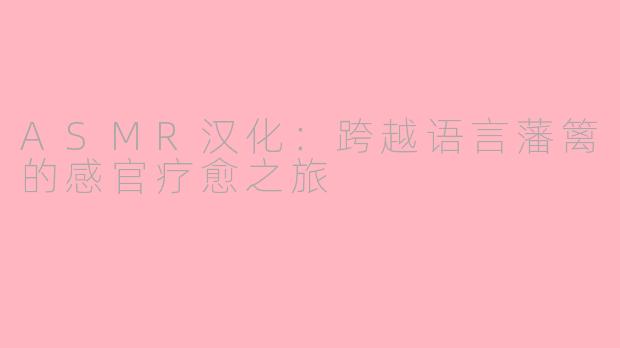 ASMR汉化：跨越语言藩篱的感官疗愈之旅