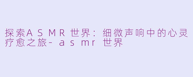 探索ASMR世界：细微声响中的心灵疗愈之旅-asmr世界