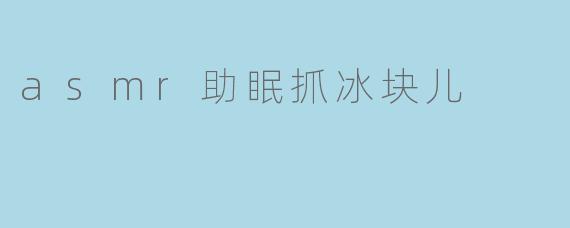 asmr助眠抓冰块儿