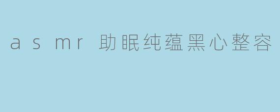 asmr助眠纯蕴黑心整容