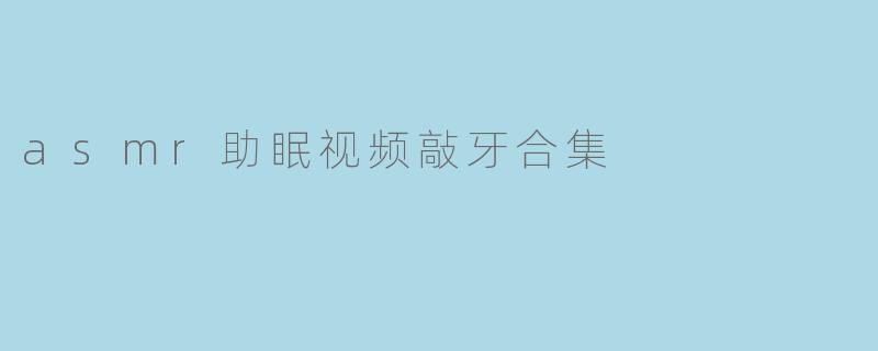 asmr助眠视频敲牙合集