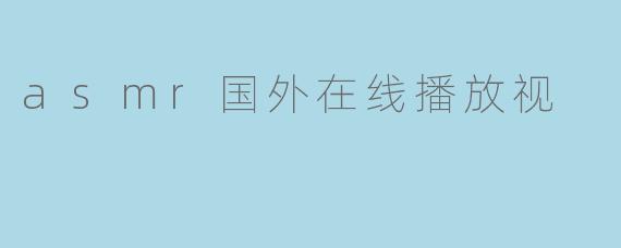 什么是ASMR国外在线播放视频?它有什么特点?