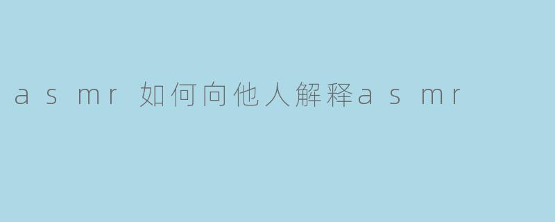 asmr如何向他人解释asmr