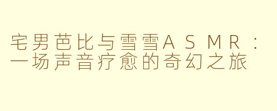 宅男芭比与雪雪ASMR：一场声音疗愈的奇幻之旅