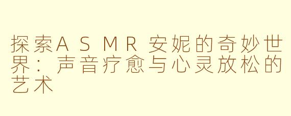 探索ASMR安妮的奇妙世界：声音疗愈与心灵放松的艺术