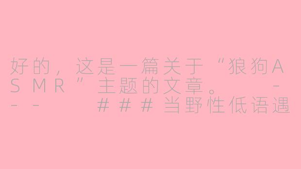 好的，这是一篇关于“狼狗ASMR”主题的文章。

---

###当野性低语遇上颅内高潮：探索“狼狗ASMR”的独特魅力

###