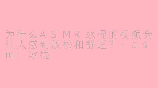 为什么ASMR冰棍的视频会让人感到放松和舒适？-asmr冰棍