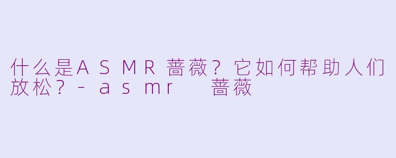 什么是ASMR蔷薇？它如何帮助人们放松？-asmr 蔷薇
