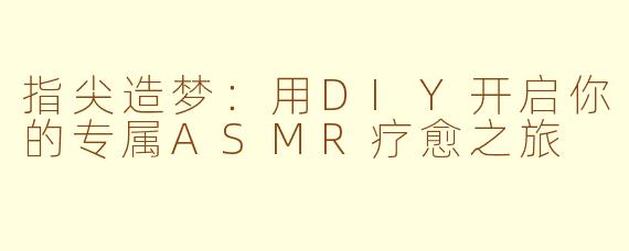 指尖造梦：用DIY开启你的专属ASMR疗愈之旅