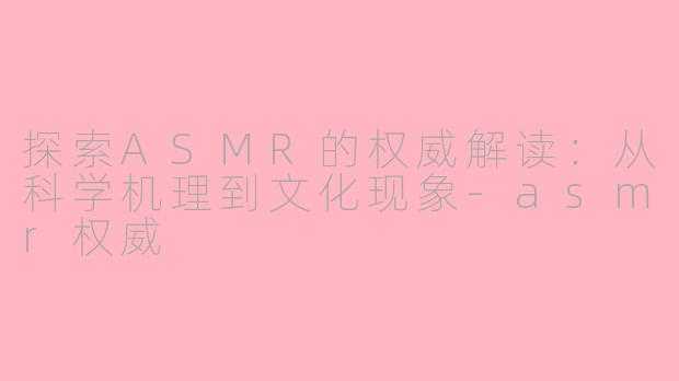 探索ASMR的权威解读：从科学机理到文化现象-asmr权威