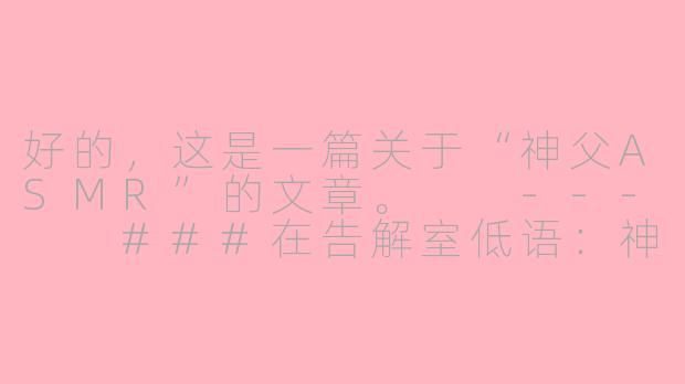 好的，这是一篇关于“神父ASMR”的文章。

---

###在告解室低语：神父ASMR，一场数字时代的灵魂慰藉

###-神父asmr