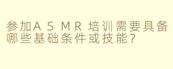 参加ASMR培训需要具备哪些基础条件或技能？