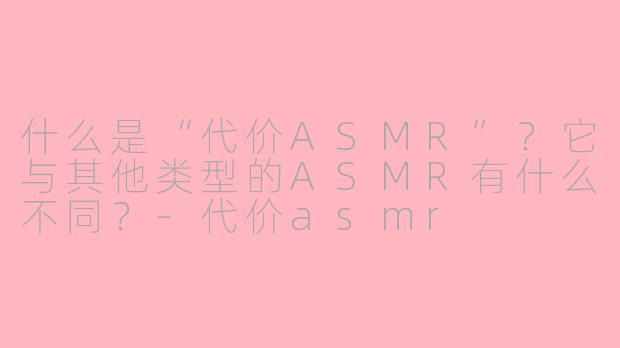 什么是“代价ASMR”?它与其他类型的ASMR有什么不同?